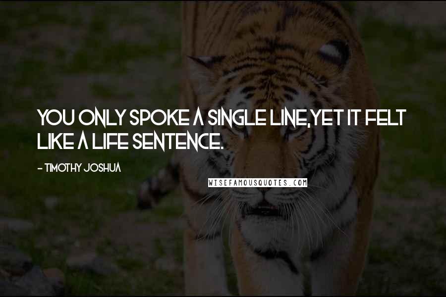 Timothy Joshua Quotes: You only spoke a single line,yet it felt like a life sentence.