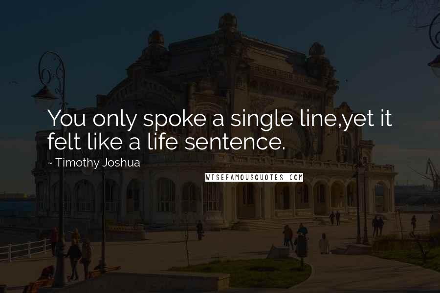 Timothy Joshua Quotes: You only spoke a single line,yet it felt like a life sentence.