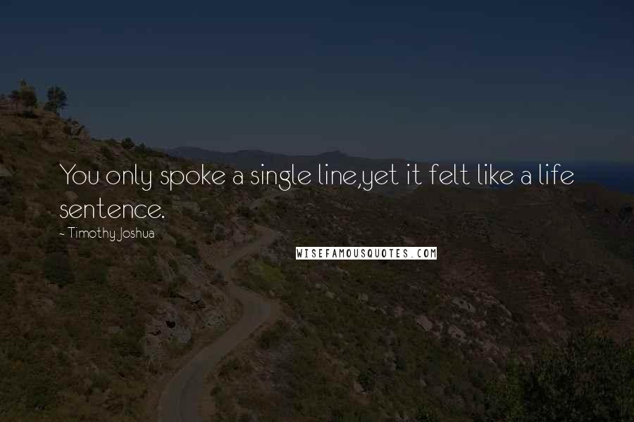 Timothy Joshua Quotes: You only spoke a single line,yet it felt like a life sentence.