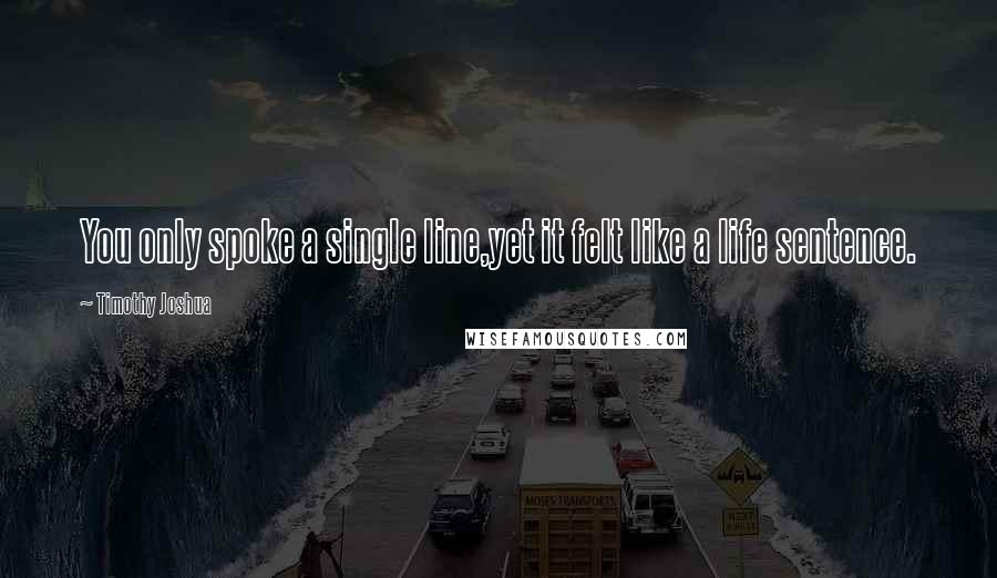 Timothy Joshua Quotes: You only spoke a single line,yet it felt like a life sentence.