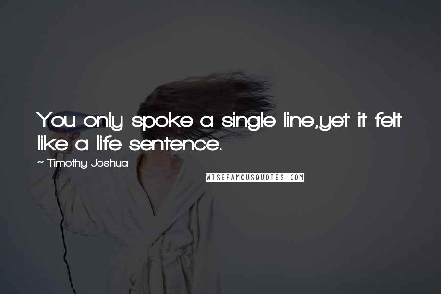 Timothy Joshua Quotes: You only spoke a single line,yet it felt like a life sentence.