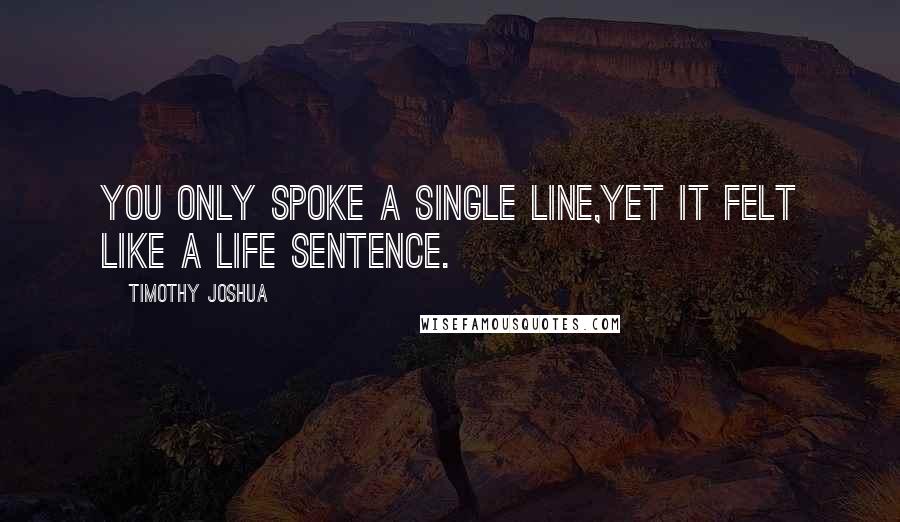 Timothy Joshua Quotes: You only spoke a single line,yet it felt like a life sentence.