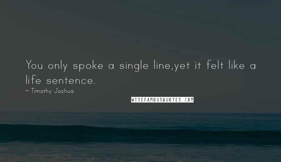 Timothy Joshua Quotes: You only spoke a single line,yet it felt like a life sentence.