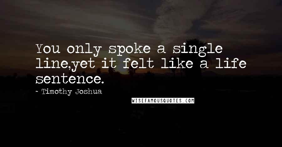 Timothy Joshua Quotes: You only spoke a single line,yet it felt like a life sentence.