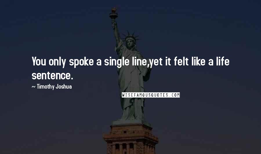 Timothy Joshua Quotes: You only spoke a single line,yet it felt like a life sentence.