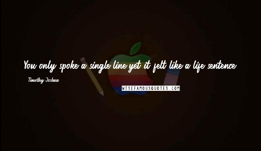 Timothy Joshua Quotes: You only spoke a single line,yet it felt like a life sentence.