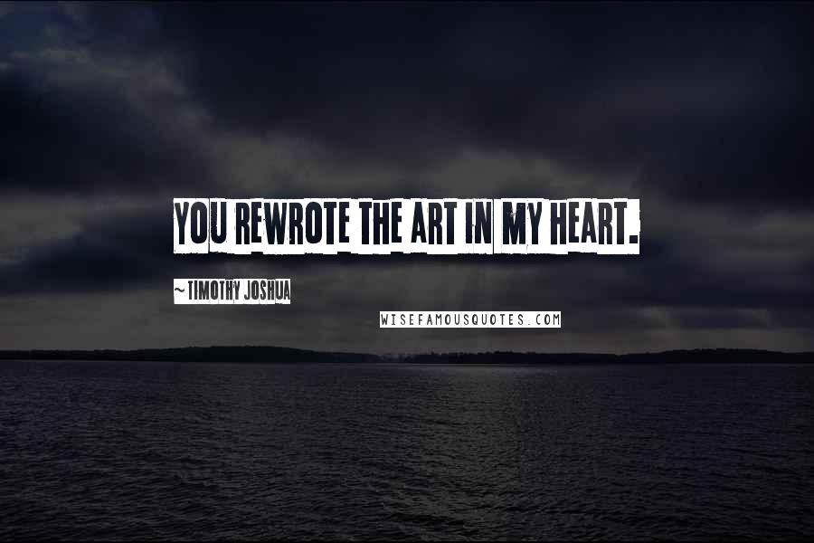 Timothy Joshua Quotes: You rewrote the art in my heart.