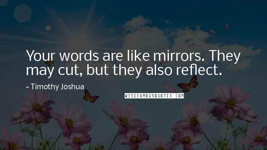 Timothy Joshua Quotes: Your words are like mirrors. They may cut, but they also reflect.