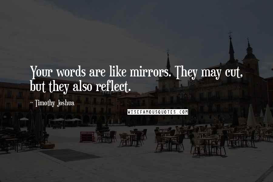 Timothy Joshua Quotes: Your words are like mirrors. They may cut, but they also reflect.