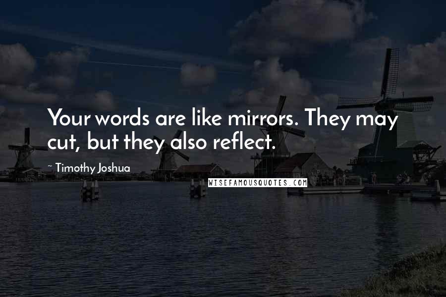 Timothy Joshua Quotes: Your words are like mirrors. They may cut, but they also reflect.