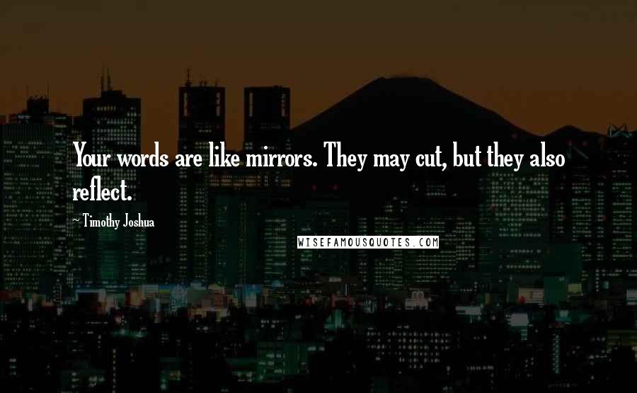 Timothy Joshua Quotes: Your words are like mirrors. They may cut, but they also reflect.