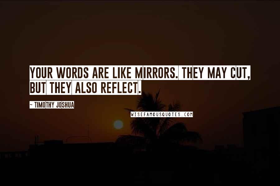 Timothy Joshua Quotes: Your words are like mirrors. They may cut, but they also reflect.