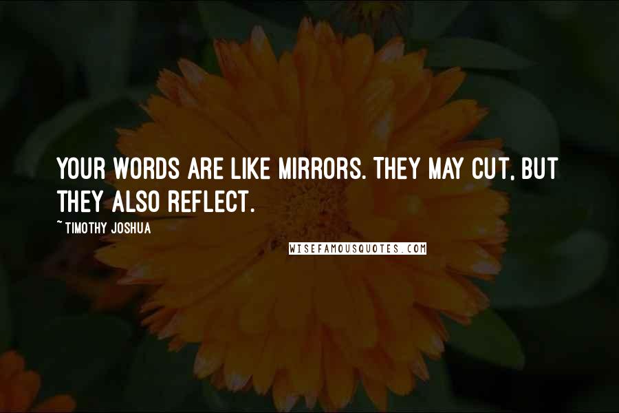 Timothy Joshua Quotes: Your words are like mirrors. They may cut, but they also reflect.