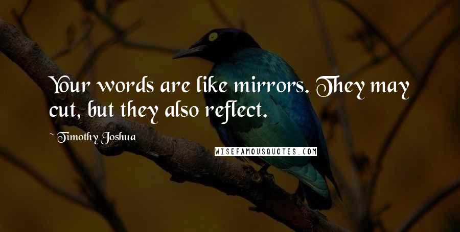 Timothy Joshua Quotes: Your words are like mirrors. They may cut, but they also reflect.