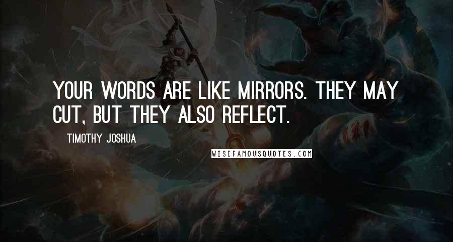 Timothy Joshua Quotes: Your words are like mirrors. They may cut, but they also reflect.