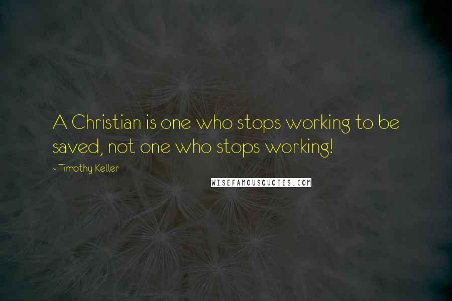 Timothy Keller Quotes: A Christian is one who stops working to be saved, not one who stops working!