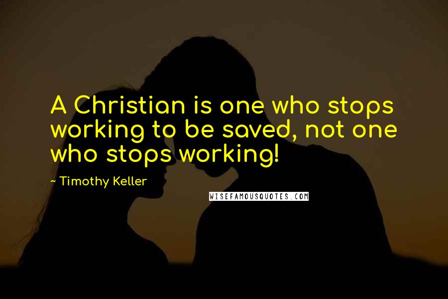 Timothy Keller Quotes: A Christian is one who stops working to be saved, not one who stops working!