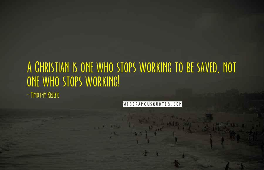 Timothy Keller Quotes: A Christian is one who stops working to be saved, not one who stops working!