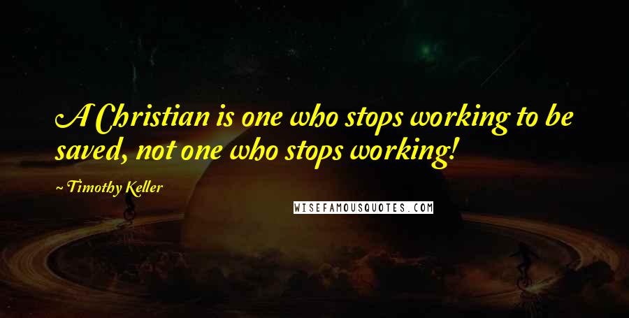 Timothy Keller Quotes: A Christian is one who stops working to be saved, not one who stops working!