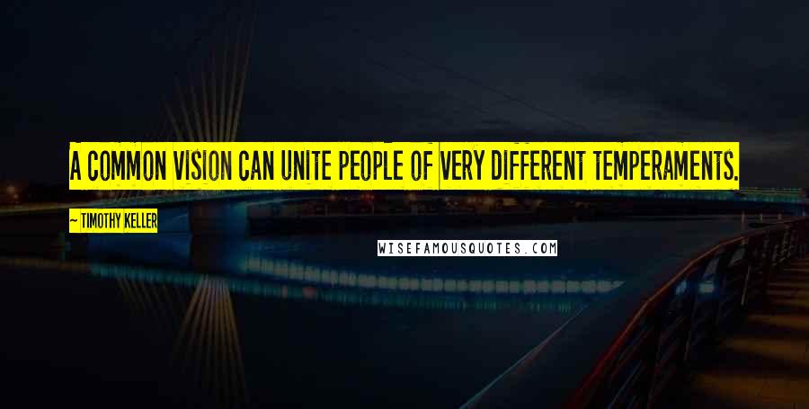 Timothy Keller Quotes: A common vision can unite people of very different temperaments.