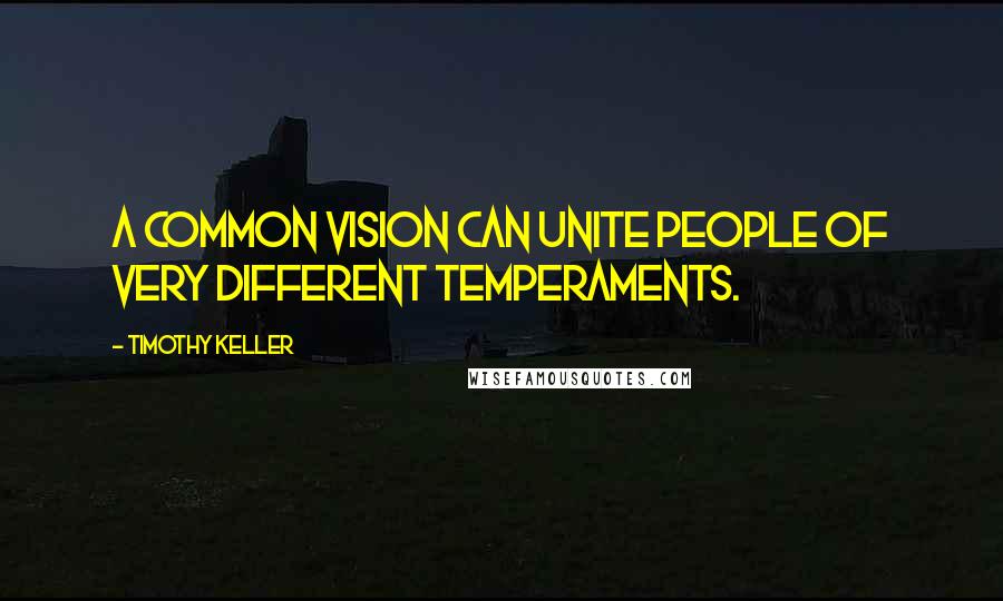 Timothy Keller Quotes: A common vision can unite people of very different temperaments.