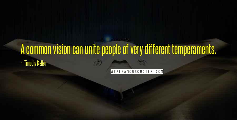 Timothy Keller Quotes: A common vision can unite people of very different temperaments.