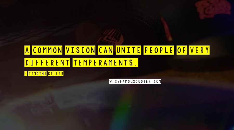 Timothy Keller Quotes: A common vision can unite people of very different temperaments.