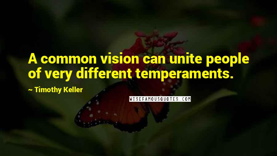 Timothy Keller Quotes: A common vision can unite people of very different temperaments.