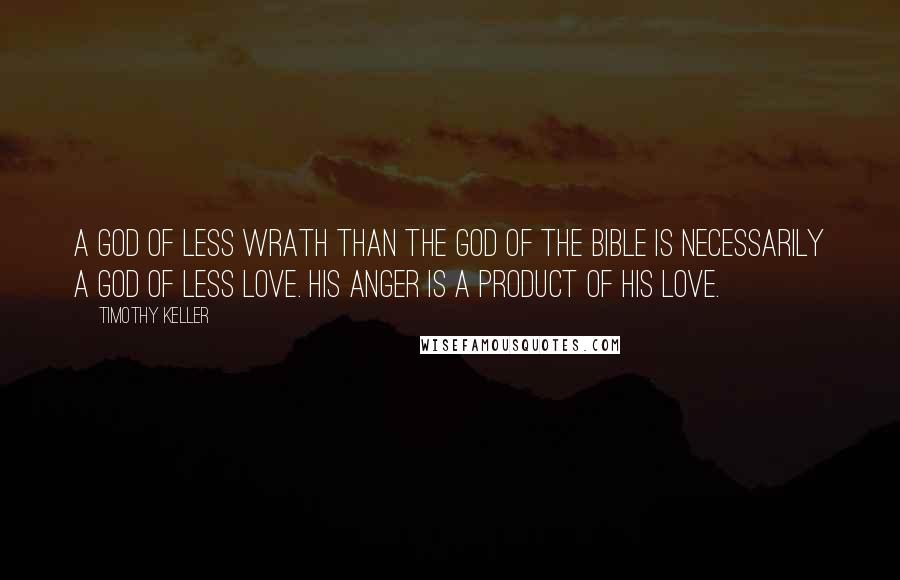 Timothy Keller Quotes: A god of less wrath than the God of the Bible is necessarily a god of less love. His anger is a product of his love.