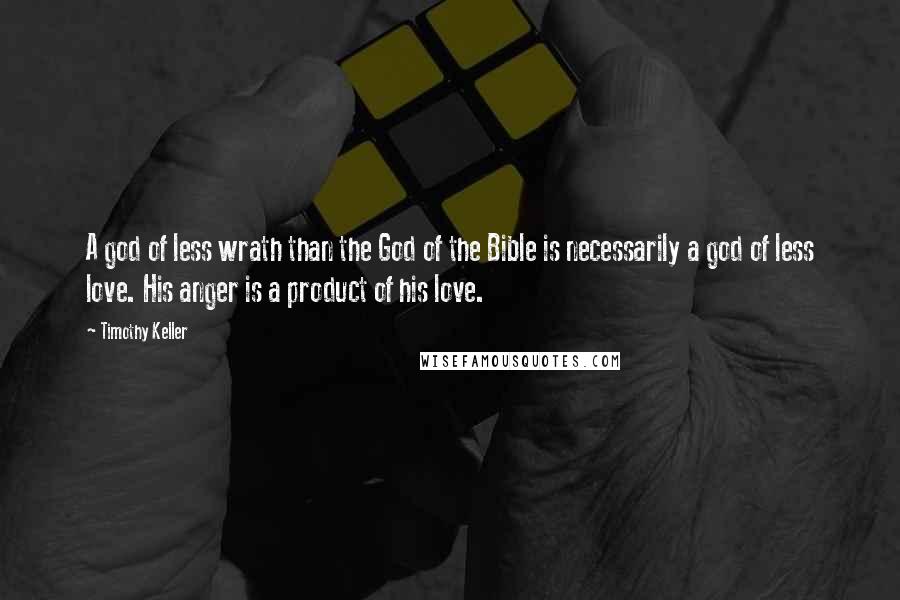 Timothy Keller Quotes: A god of less wrath than the God of the Bible is necessarily a god of less love. His anger is a product of his love.