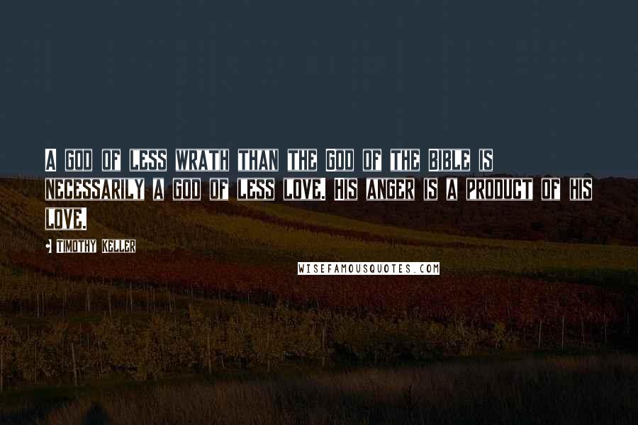 Timothy Keller Quotes: A god of less wrath than the God of the Bible is necessarily a god of less love. His anger is a product of his love.