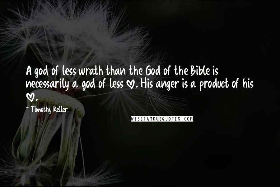 Timothy Keller Quotes: A god of less wrath than the God of the Bible is necessarily a god of less love. His anger is a product of his love.