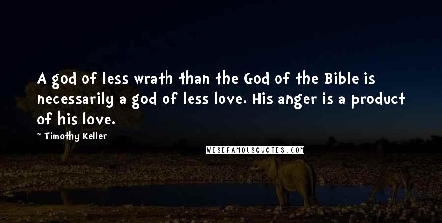 Timothy Keller Quotes: A god of less wrath than the God of the Bible is necessarily a god of less love. His anger is a product of his love.