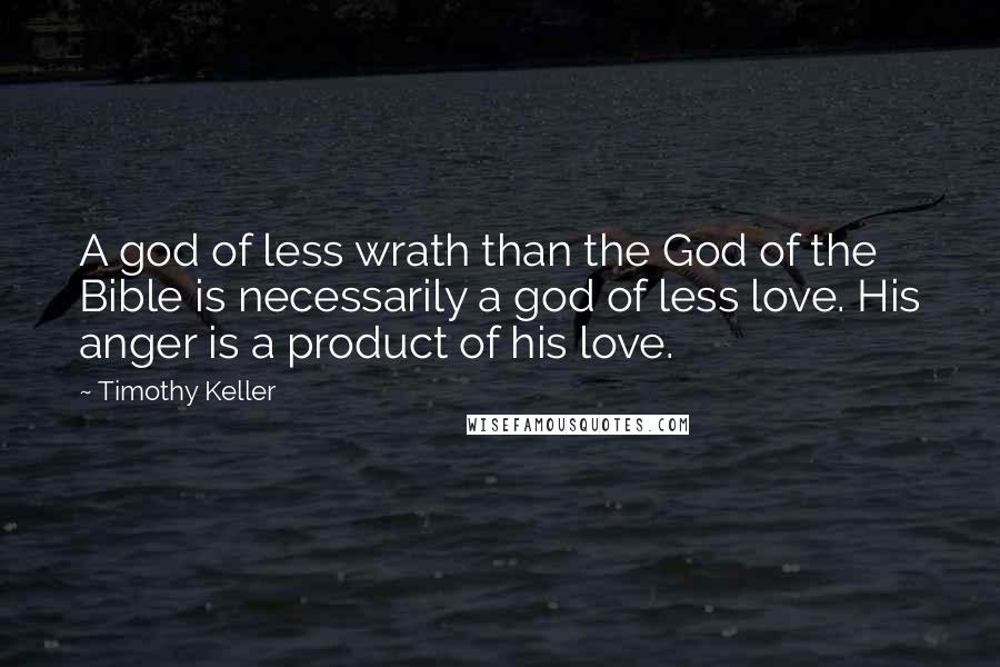 Timothy Keller Quotes: A god of less wrath than the God of the Bible is necessarily a god of less love. His anger is a product of his love.