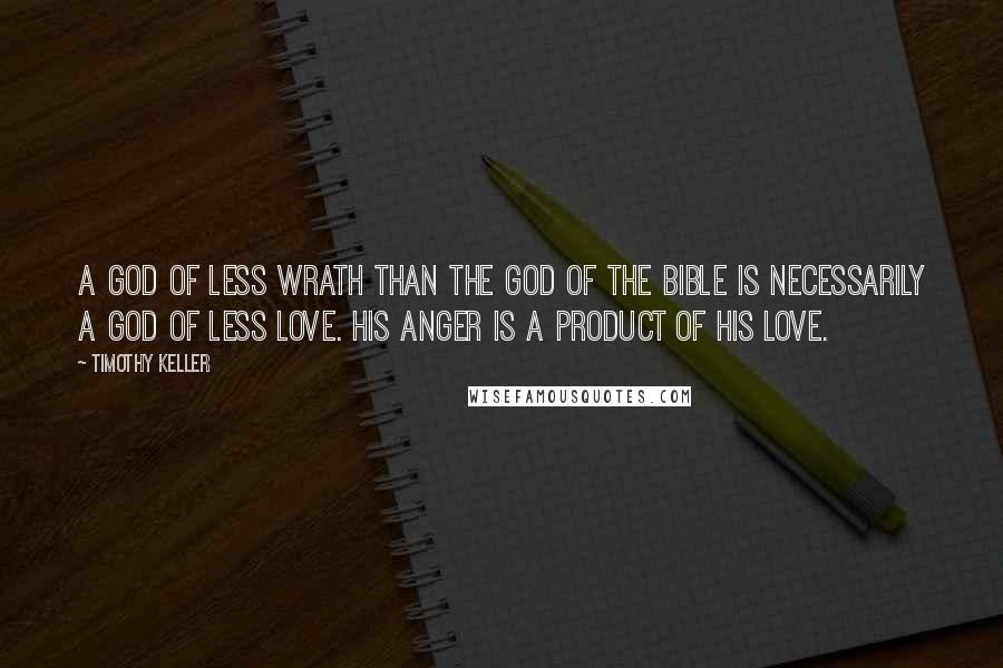 Timothy Keller Quotes: A god of less wrath than the God of the Bible is necessarily a god of less love. His anger is a product of his love.