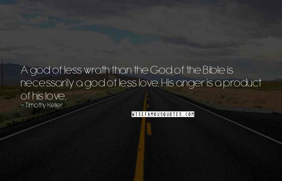 Timothy Keller Quotes: A god of less wrath than the God of the Bible is necessarily a god of less love. His anger is a product of his love.