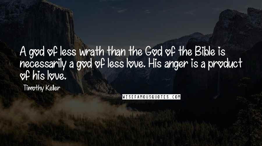 Timothy Keller Quotes: A god of less wrath than the God of the Bible is necessarily a god of less love. His anger is a product of his love.