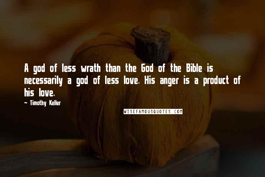 Timothy Keller Quotes: A god of less wrath than the God of the Bible is necessarily a god of less love. His anger is a product of his love.