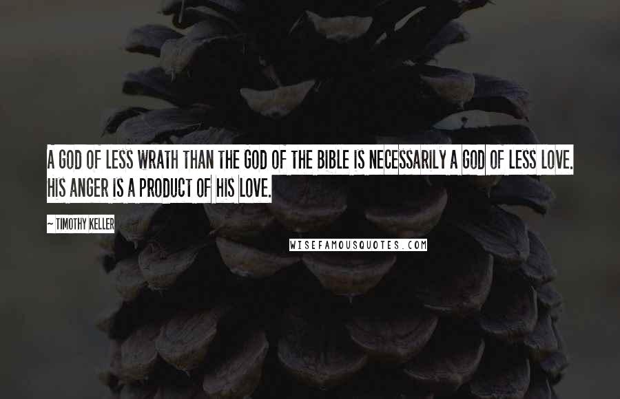 Timothy Keller Quotes: A god of less wrath than the God of the Bible is necessarily a god of less love. His anger is a product of his love.
