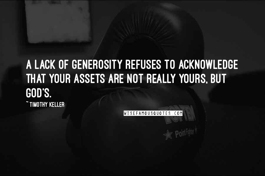 Timothy Keller Quotes: A lack of generosity refuses to acknowledge that your assets are not really yours, but God's.