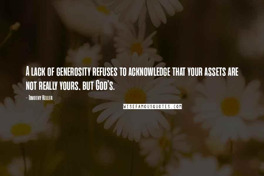 Timothy Keller Quotes: A lack of generosity refuses to acknowledge that your assets are not really yours, but God's.