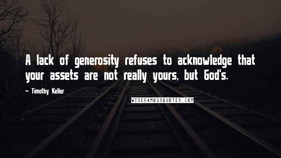 Timothy Keller Quotes: A lack of generosity refuses to acknowledge that your assets are not really yours, but God's.