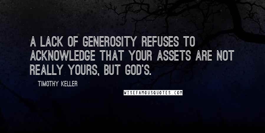 Timothy Keller Quotes: A lack of generosity refuses to acknowledge that your assets are not really yours, but God's.