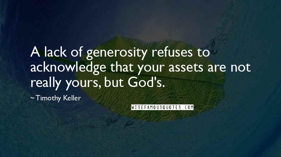 Timothy Keller Quotes: A lack of generosity refuses to acknowledge that your assets are not really yours, but God's.