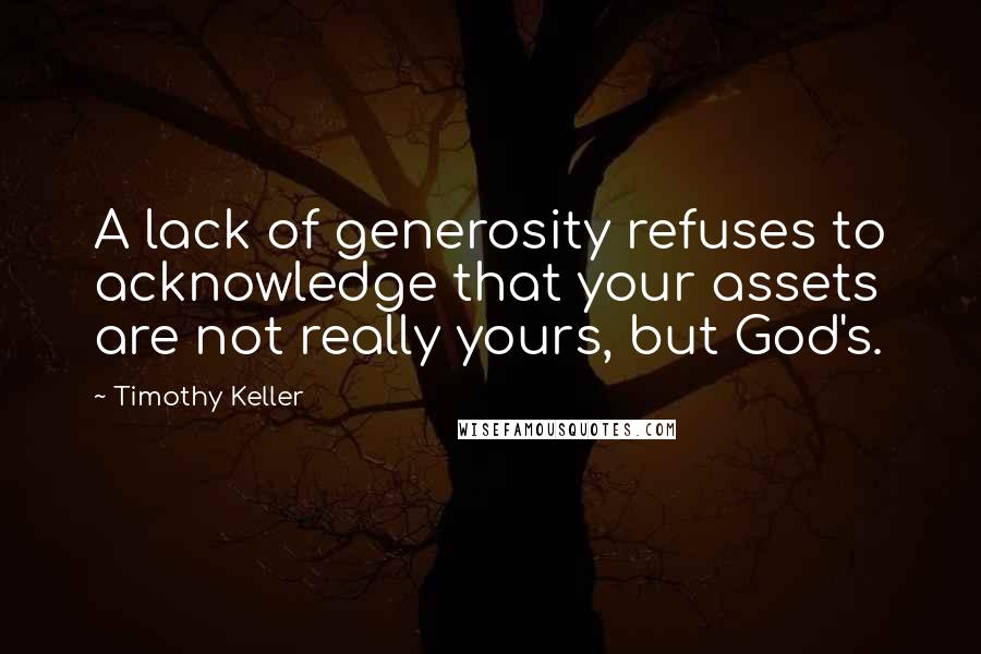 Timothy Keller Quotes: A lack of generosity refuses to acknowledge that your assets are not really yours, but God's.