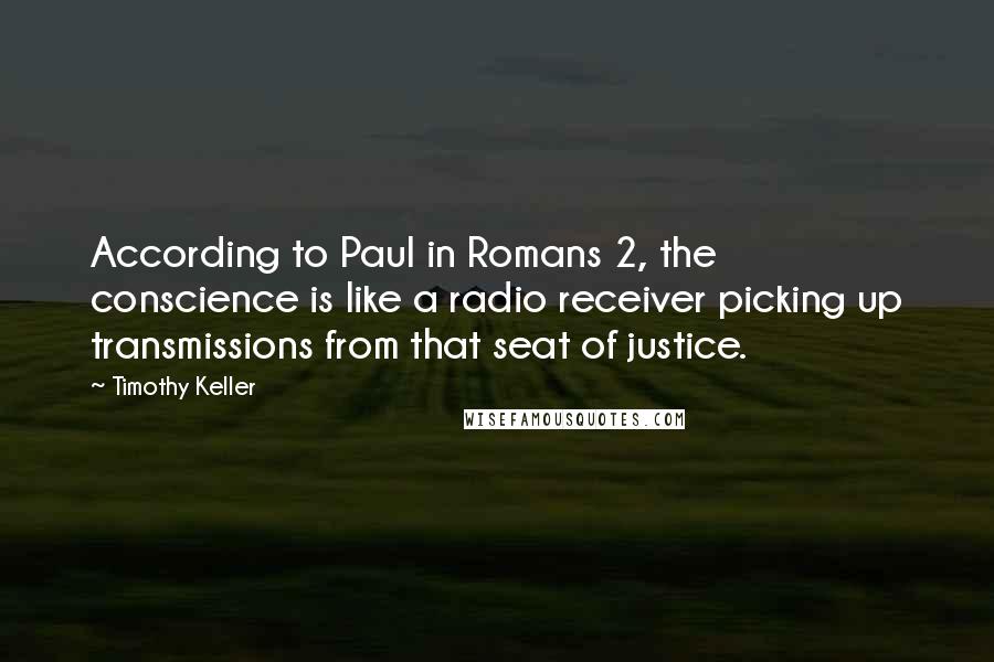 Timothy Keller Quotes: According to Paul in Romans 2, the conscience is like a radio receiver picking up transmissions from that seat of justice.