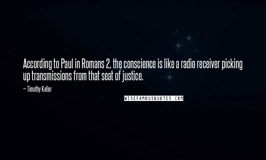 Timothy Keller Quotes: According to Paul in Romans 2, the conscience is like a radio receiver picking up transmissions from that seat of justice.