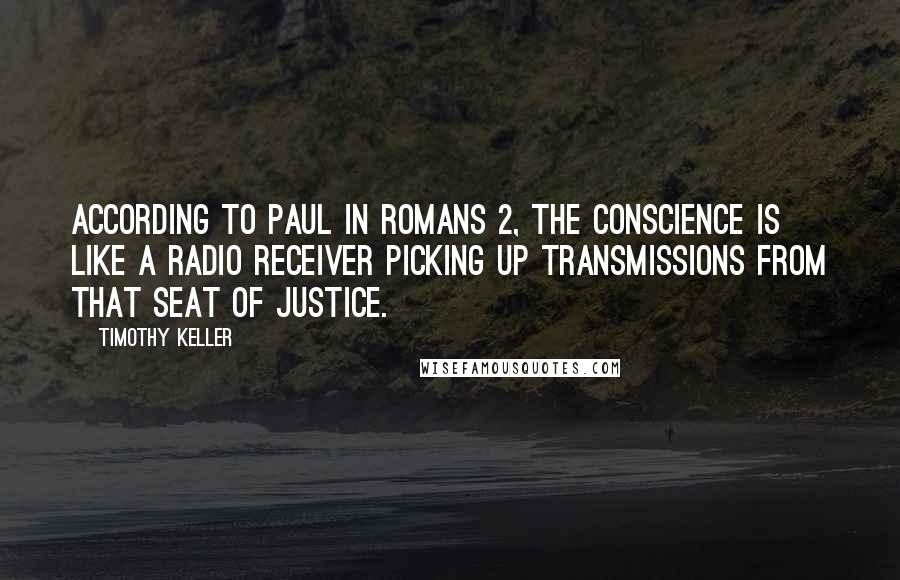 Timothy Keller Quotes: According to Paul in Romans 2, the conscience is like a radio receiver picking up transmissions from that seat of justice.