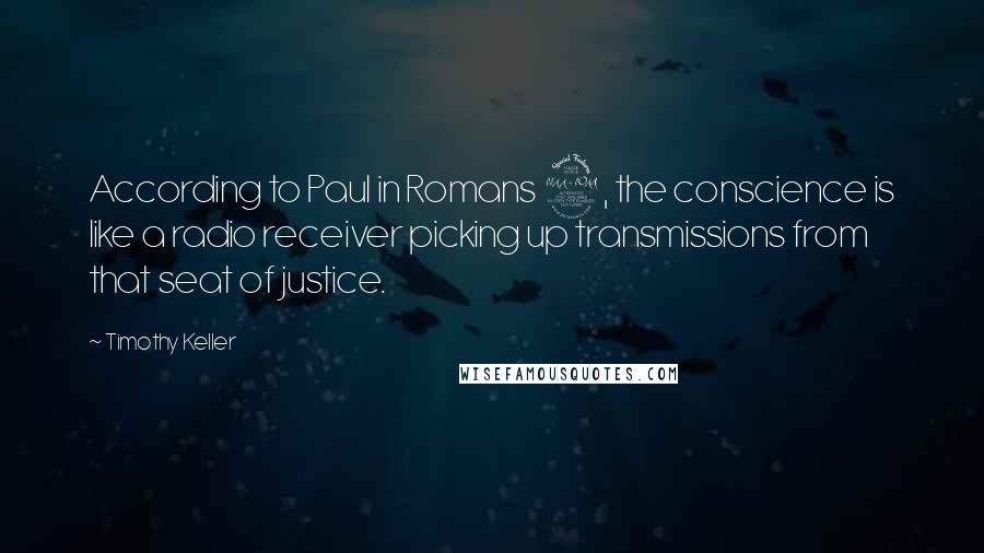 Timothy Keller Quotes: According to Paul in Romans 2, the conscience is like a radio receiver picking up transmissions from that seat of justice.