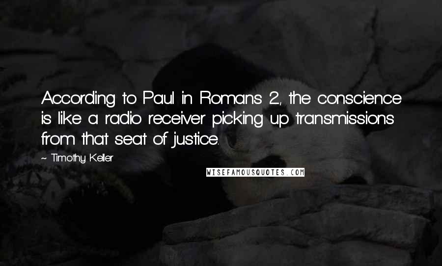 Timothy Keller Quotes: According to Paul in Romans 2, the conscience is like a radio receiver picking up transmissions from that seat of justice.